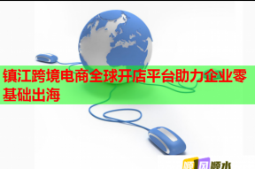 镇江跨境电商全球开店平台助力企业零基础出海