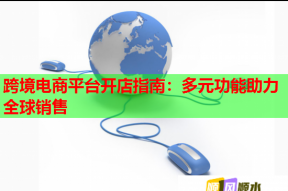 跨境电商平台开店指南：多元功能助力全球销售