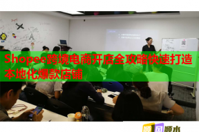 Shopee跨境电商开店全攻略快速打造本地化爆款店铺