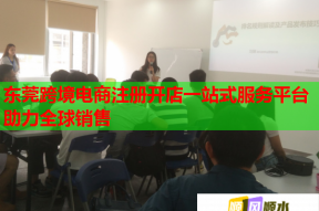 东莞跨境电商注册开店一站式服务平台助力全球销售
