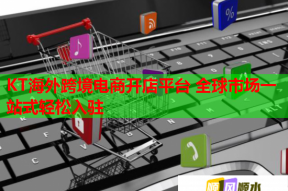 KT海外跨境电商开店平台 全球市场一站式轻松入驻