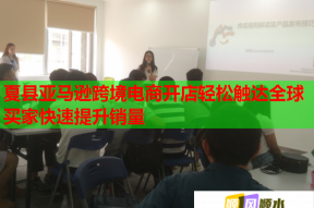夏县亚马逊跨境电商开店轻松触达全球买家快速提升销量