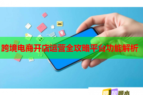 跨境电商开店运营全攻略平台功能解析