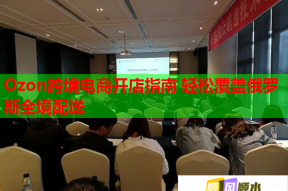Ozon跨境电商开店指南 轻松覆盖俄罗斯全境配送