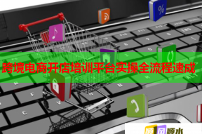 跨境电商开店培训平台实操全流程速成
