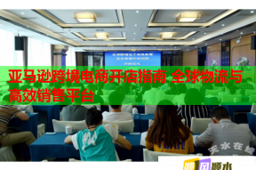 亚马逊跨境电商开店指南 全球物流与高效销售平台
