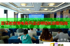 亚马逊跨境电商开店证明轻松获取指南