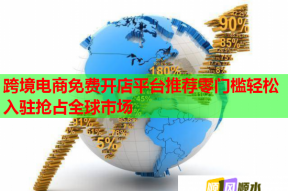 跨境电商免费开店平台推荐零门槛轻松入驻抢占全球市场