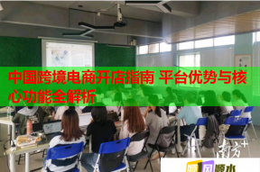 中国跨境电商开店指南 平台优势与核心功能全解析