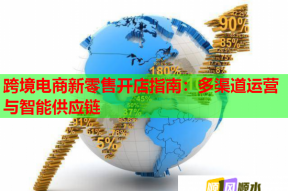 跨境电商新零售开店指南：多渠道运营与智能供应链
