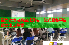 绍兴跨境电商全球开店一站式服务平台助力出口翻番