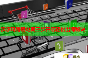 沃尔玛跨境电商三步开店轻松出海秘诀