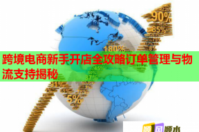 跨境电商新手开店全攻略订单管理与物流支持揭秘