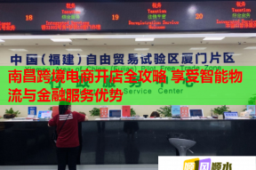 南昌跨境电商开店全攻略 享受智能物流与金融服务优势