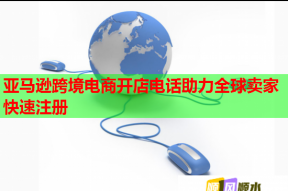 亚马逊跨境电商开店电话助力全球卖家快速注册