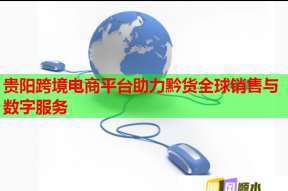 贵阳跨境电商平台助力黔货全球销售与数字服务