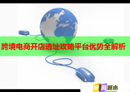 跨境电商开店选址攻略平台优势全解析