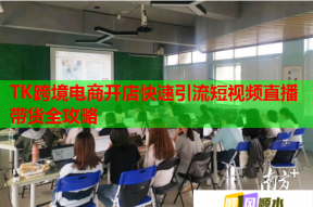 TK跨境电商开店快速引流短视频直播带货全攻略