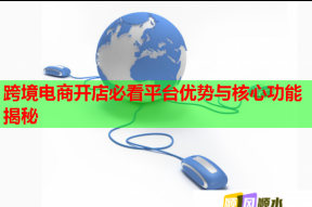 跨境电商开店必看平台优势与核心功能揭秘