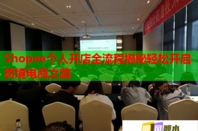 Shopee个人开店全流程揭秘轻松开启跨境电商之路