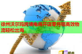 徐州沃尔玛跨境电商开店零月租高效物流轻松出海