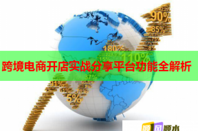 跨境电商开店实战分享平台功能全解析