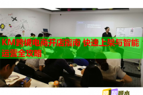 KM跨境电商开店指南 快速上架与智能运营全攻略