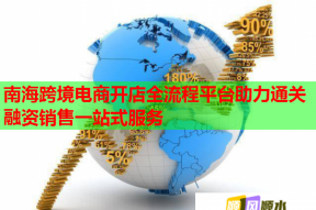 南海跨境电商开店全流程平台助力通关融资销售一站式服务