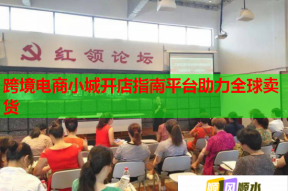 跨境电商小城开店指南平台助力全球卖货