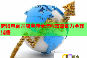 跨境电商开店宝典全流程攻略助力全球销售