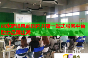 丽水跨境电商国内开店一站式服务平台助力品牌出海
