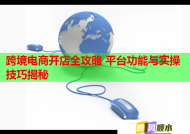 跨境电商开店全攻略 平台功能与实操技巧揭秘