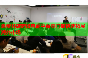 免费开店跨境电商平台零门槛快速拓展海外市场