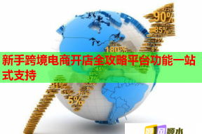 新手跨境电商开店全攻略平台功能一站式支持