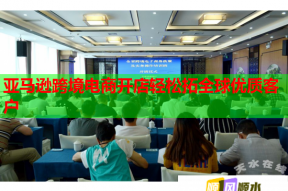 亚马逊跨境电商开店轻松拓全球优质客户
