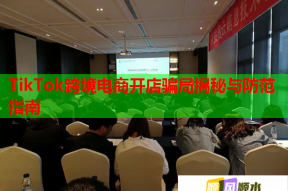 TikTok跨境电商开店骗局揭秘与防范指南