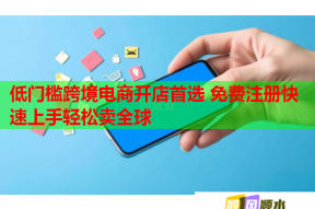 低门槛跨境电商开店首选 免费注册快速上手轻松卖全球
