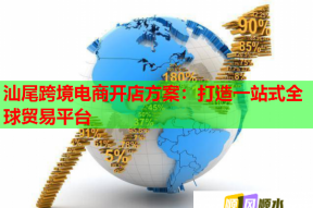汕尾跨境电商开店方案：打造一站式全球贸易平台