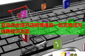 亚马逊全球开店跨境电商一站式物流与销售解决方案