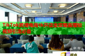 TikTok跨境电商tk开店全攻略直播短视频引流必备