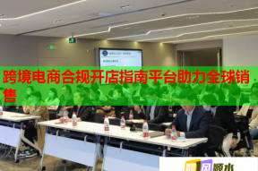 跨境电商合规开店指南平台助力全球销售