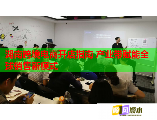 湖南跨境电商开店指南 产业带赋能全球销售新模式  第1张