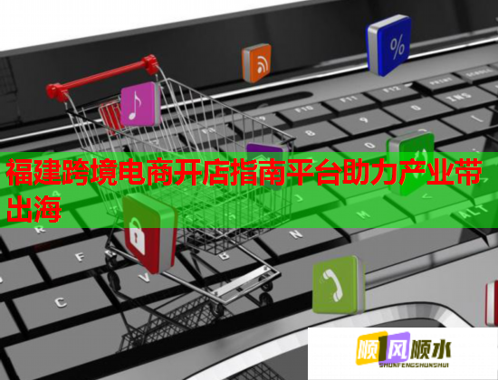 福建跨境电商开店指南平台助力产业带出海  第1张