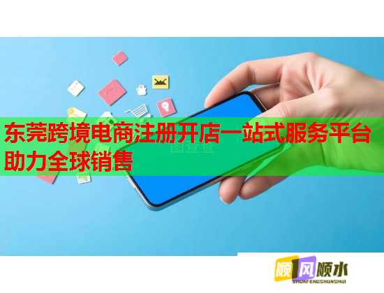 东莞跨境电商注册开店一站式服务平台助力全球销售  第2张