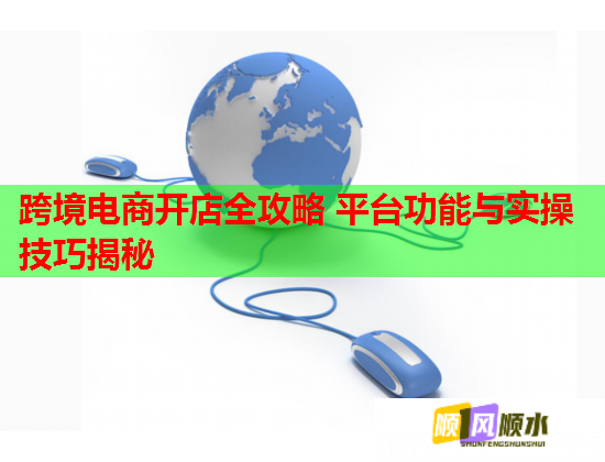 跨境电商开店全攻略 平台功能与实操技巧揭秘  第1张