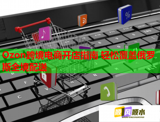Ozon跨境电商开店指南 轻松覆盖俄罗斯全境配送  第1张