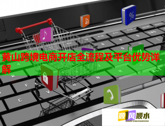 黄山跨境电商开店全流程及平台优势详解  第1张