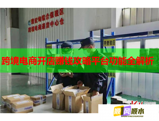 跨境电商开店赚钱攻略平台功能全解析  第1张