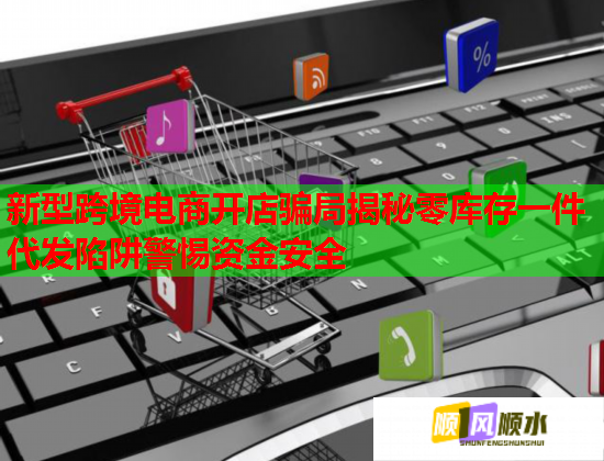 新型跨境电商开店骗局揭秘零库存一件代发陷阱警惕资金安全  第2张