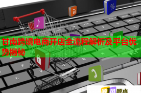甘南跨境电商开店全流程解析及平台优势揭秘
